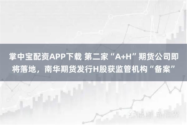 掌中宝配资APP下载 第二家“A+H”期货公司即将落地，南华期货发行H股获监管机构“备案”