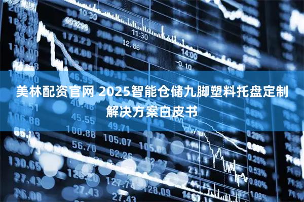 美林配资官网 2025智能仓储九脚塑料托盘定制解决方案白皮书