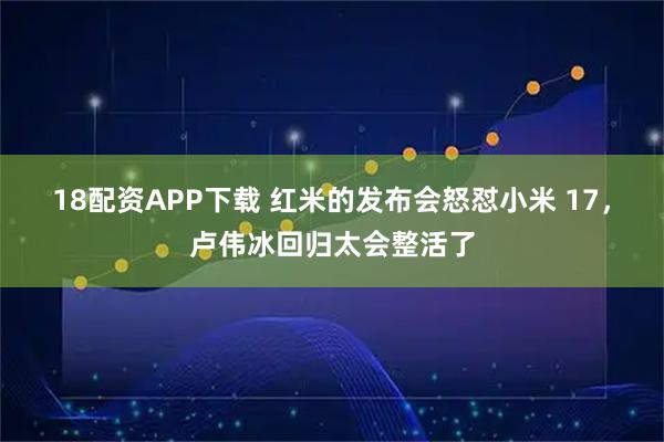 18配资APP下载 红米的发布会怒怼小米 17，卢伟冰回归太会整活了