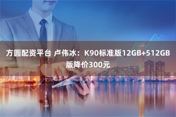 方圆配资平台 卢伟冰：K90标准版12GB+512GB版降价300元