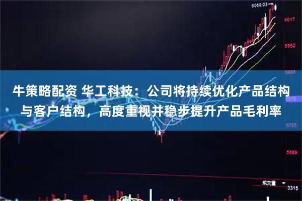牛策略配资 华工科技：公司将持续优化产品结构与客户结构，高度重视并稳步提升产品毛利率
