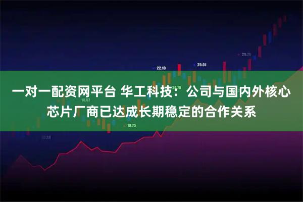 一对一配资网平台 华工科技：公司与国内外核心芯片厂商已达成长期稳定的合作关系