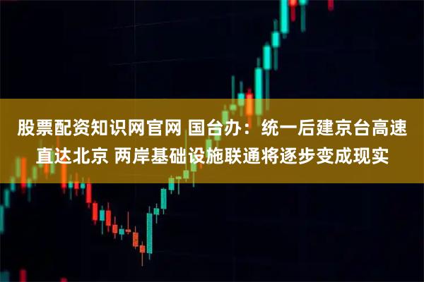 股票配资知识网官网 国台办：统一后建京台高速直达北京 两岸基础设施联通将逐步变成现实