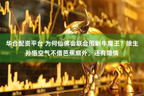 华合配资平台 为何仙佛会联合围剿牛魔王？除生孙悟空气不借芭蕉扇外，还有隐情