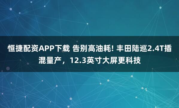 恒捷配资APP下载 告别高油耗! 丰田陆巡2.4T插混量产，12.3英寸大屏更科技