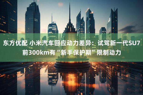东方优配 小米汽车回应动力差异：试驾新一代SU7前300km有“新手保护期”限制动力