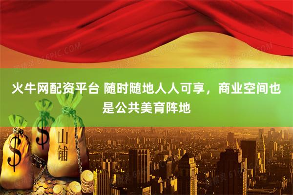 火牛网配资平台 随时随地人人可享，商业空间也是公共美育阵地