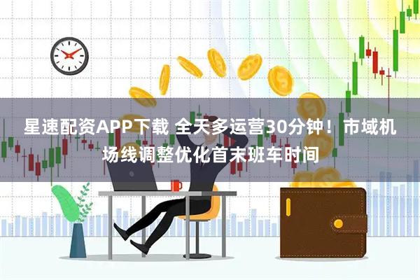 星速配资APP下载 全天多运营30分钟！市域机场线调整优化首末班车时间