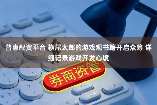 普惠配资平台 横尾太郎的游戏观书籍开启众筹 详细记录游戏开发心境