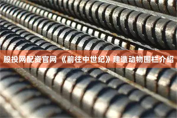 股投网配资官网 《前往中世纪》建造动物围栏介绍