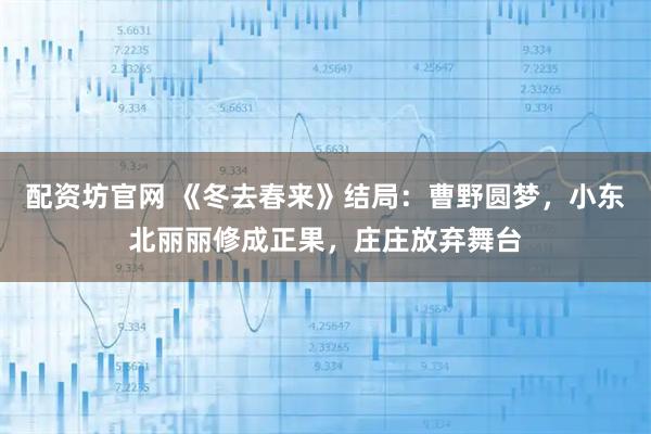 配资坊官网 《冬去春来》结局：曹野圆梦，小东北丽丽修成正果，庄庄放弃舞台