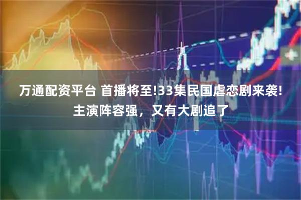 万通配资平台 首播将至!33集民国虐恋剧来袭!主演阵容强，又有大剧追了