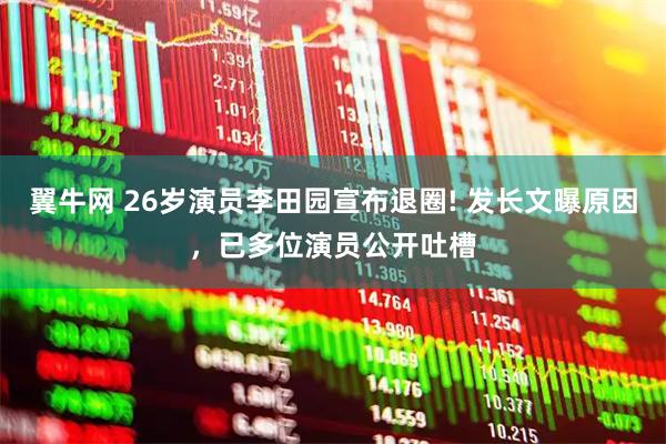 翼牛网 26岁演员李田园宣布退圈! 发长文曝原因，已多位演员公开吐槽