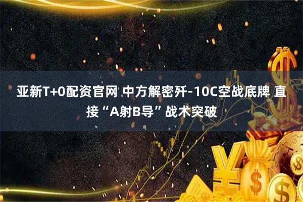 亚新T+0配资官网 中方解密歼-10C空战底牌 直接“A射B导”战术突破