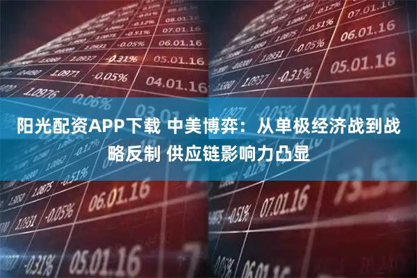 阳光配资APP下载 中美博弈：从单极经济战到战略反制 供应链影响力凸显