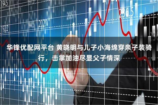 华锋优配网平台 黄晓明与儿子小海绵穿亲子装骑行，击掌加油尽显父子情深