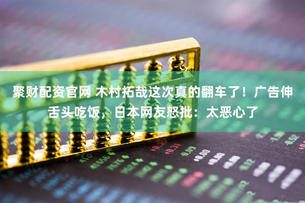 聚财配资官网 木村拓哉这次真的翻车了！广告伸舌头吃饭，日本网友怒批：太恶心了