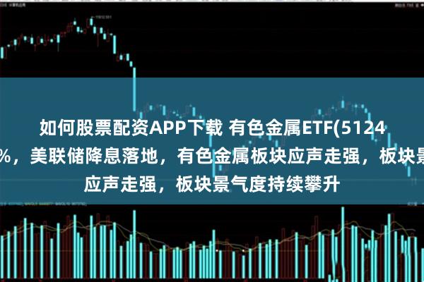 如何股票配资APP下载 有色金属ETF(512400)逆市涨超1%，美联储降息落地，有色金属板块应声走强，板块景气度持续攀升