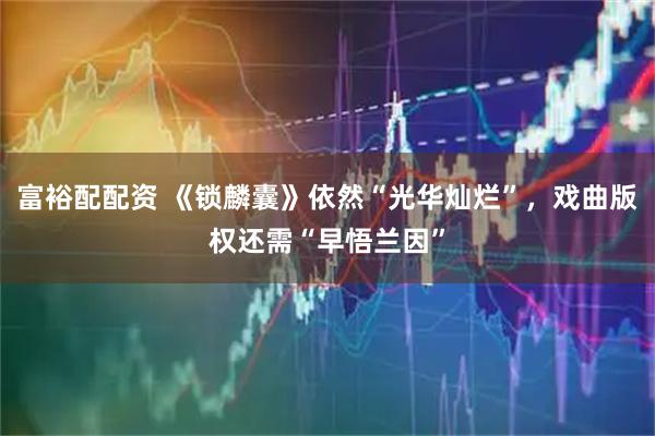 富裕配配资 《锁麟囊》依然“光华灿烂”，戏曲版权还需“早悟兰因”