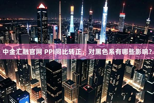 中金汇融官网 PPI同比转正，对黑色系有哪些影响？