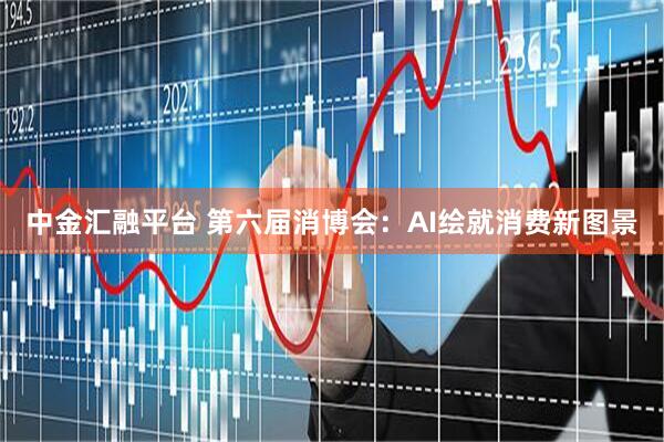 中金汇融平台 第六届消博会：AI绘就消费新图景