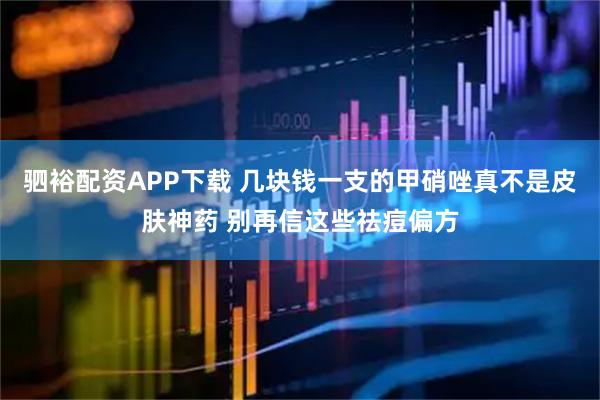 驷裕配资APP下载 几块钱一支的甲硝唑真不是皮肤神药 别再信这些祛痘偏方