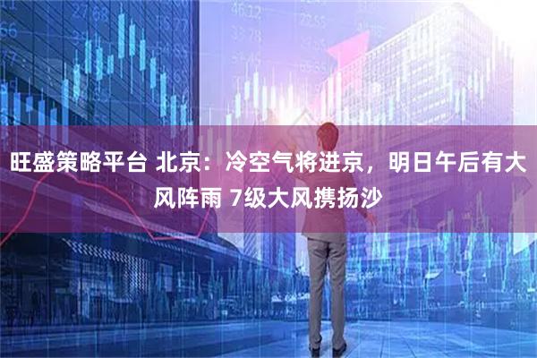 旺盛策略平台 北京：冷空气将进京，明日午后有大风阵雨 7级大风携扬沙