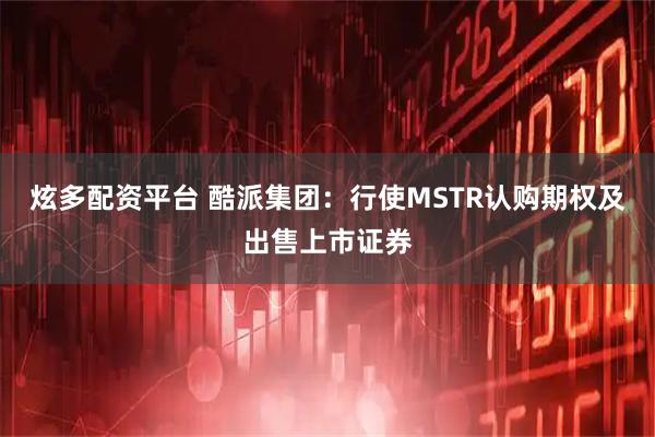 炫多配资平台 酷派集团：行使MSTR认购期权及出售上市证券