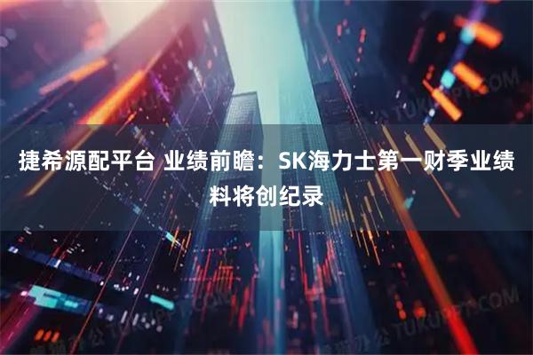 捷希源配平台 业绩前瞻：SK海力士第一财季业绩料将创纪录