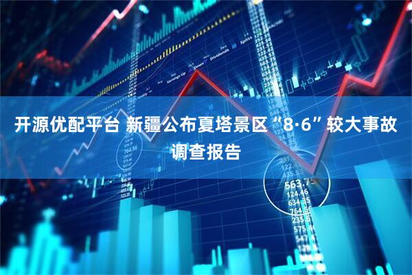 开源优配平台 新疆公布夏塔景区“8·6”较大事故调查报告