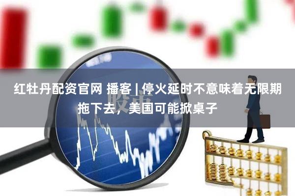 红牡丹配资官网 播客 | 停火延时不意味着无限期拖下去，美国可能掀桌子