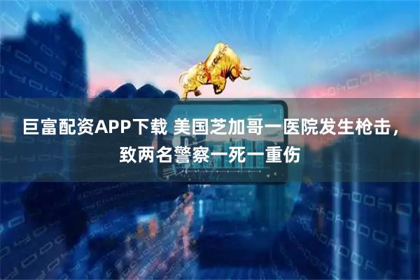 巨富配资APP下载 美国芝加哥一医院发生枪击，致两名警察一死一重伤