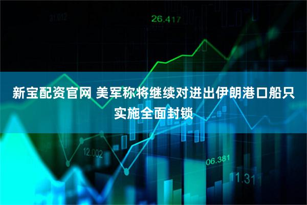 新宝配资官网 美军称将继续对进出伊朗港口船只实施全面封锁