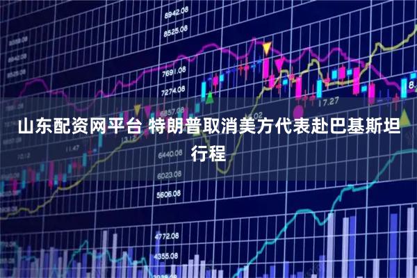 山东配资网平台 特朗普取消美方代表赴巴基斯坦行程