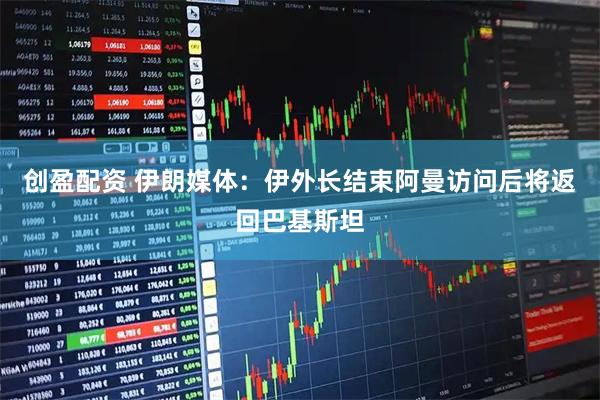 创盈配资 伊朗媒体：伊外长结束阿曼访问后将返回巴基斯坦