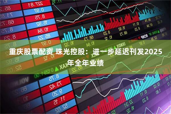 重庆股票配资 珠光控股：进一步延迟刊发2025年全年业绩