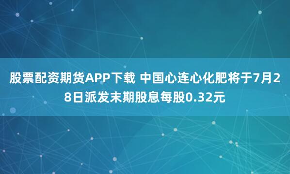 股票配资期货APP下载 中国心连心化肥将于7月28日派发末期股息每股0.32元