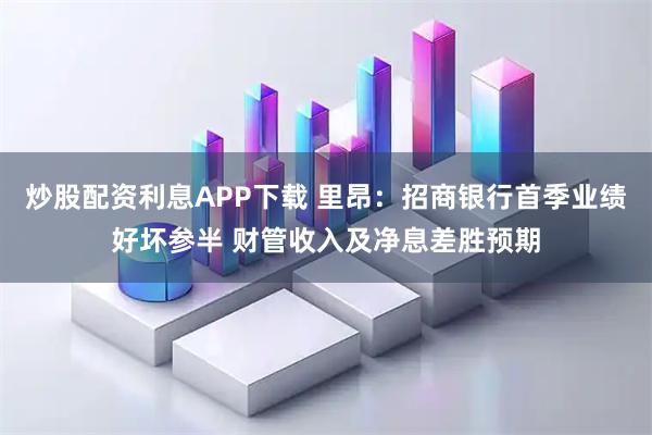 炒股配资利息APP下载 里昂：招商银行首季业绩好坏参半 财管收入及净息差胜预期