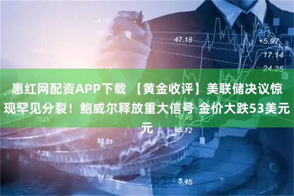 惠红网配资APP下载 【黄金收评】美联储决议惊现罕见分裂！鲍威尔释放重大信号 金价大跌53美元
