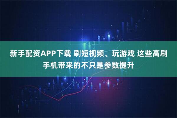 新手配资APP下载 刷短视频、玩游戏 这些高刷手机带来的不只是参数提升
