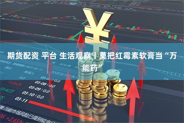 期货配资 平台 生活观察丨莫把红霉素软膏当“万能药”