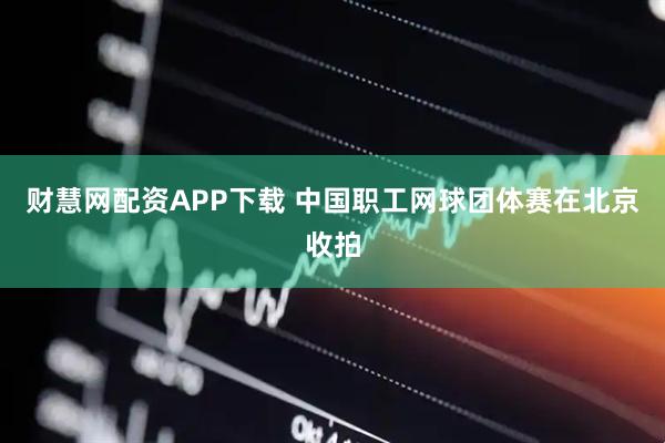 财慧网配资APP下载 中国职工网球团体赛在北京收拍