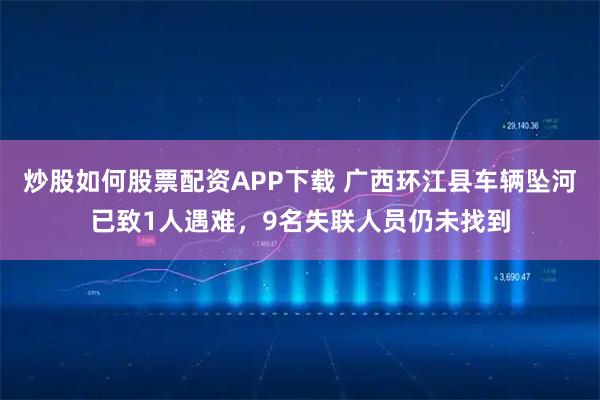 炒股如何股票配资APP下载 广西环江县车辆坠河已致1人遇难，9名失联人员仍未找到