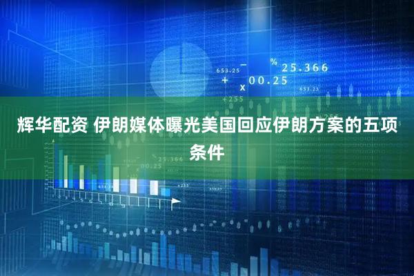 辉华配资 伊朗媒体曝光美国回应伊朗方案的五项条件