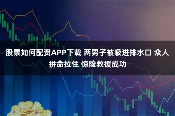 股票如何配资APP下载 两男子被吸进排水口 众人拼命拉住 惊险救援成功