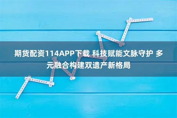 期货配资114APP下载 科技赋能文脉守护 多元融合构建双遗产新格局