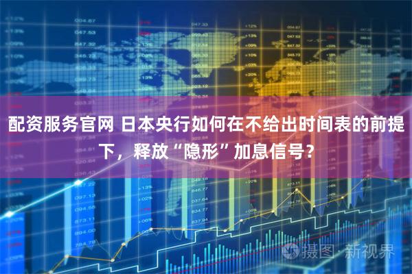 配资服务官网 日本央行如何在不给出时间表的前提下，释放“隐形”加息信号？