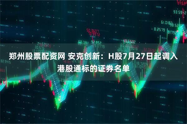 郑州股票配资网 安克创新：H股7月27日起调入港股通标的证券名单