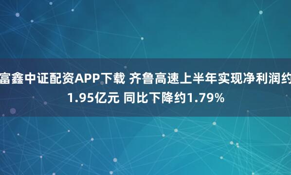 富鑫中证配资APP下载 齐鲁高速上半年实现净利润约1.95亿元 同比下降约1.79%