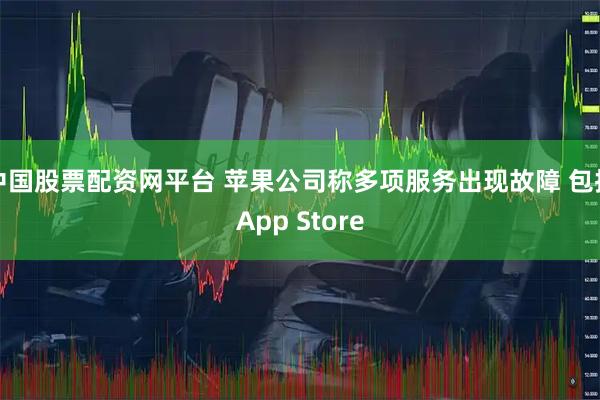 中国股票配资网平台 苹果公司称多项服务出现故障 包括App Store